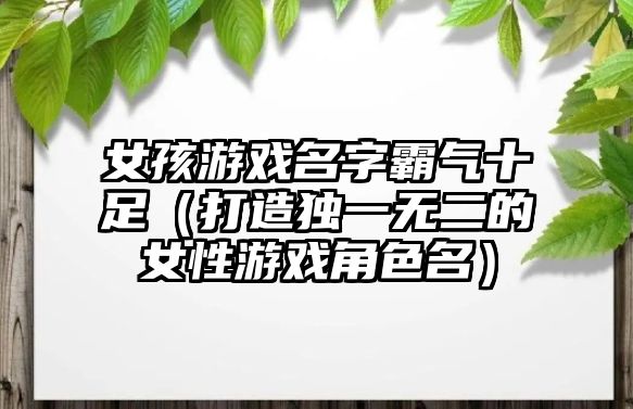 女孩游戏名字霸气十足（打造独一无二的女性游戏角色名）