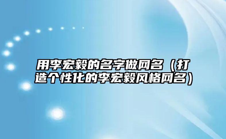 用李宏毅的名字做网名（打造个性化的李宏毅风格网名）