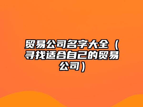 贸易公司名字大全（寻找适合自己的贸易公司）