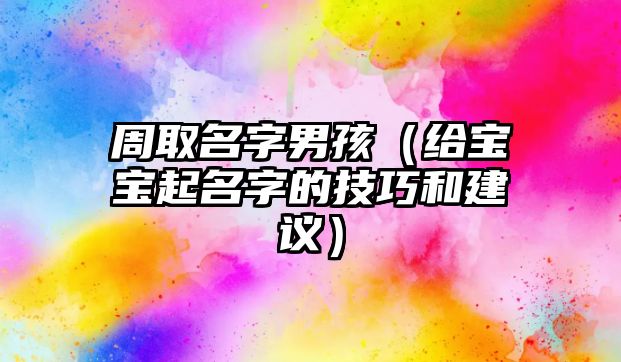 周取名字男孩（给宝宝起名字的技巧和建议）