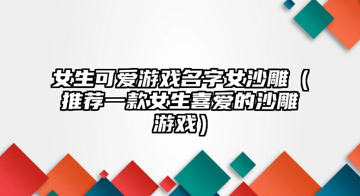 女生可爱游戏名字女沙雕（推荐一款女生喜爱的沙雕游戏）