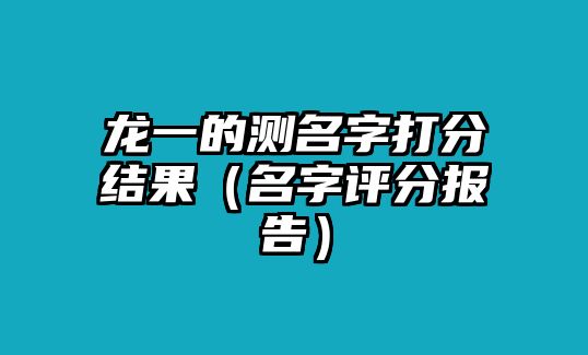 龙一的测名字打分结果（名字评分报告）