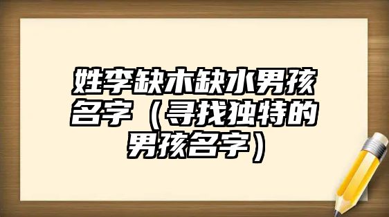 姓李缺木缺水男孩名字（寻找独特的男孩名字）