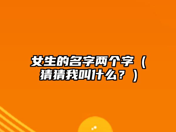 女生的名字两个字（猜猜我叫什么？）