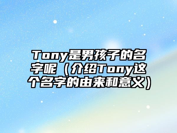 Tony是男孩子的名字呢（介绍Tony这个名字的由来和意义）