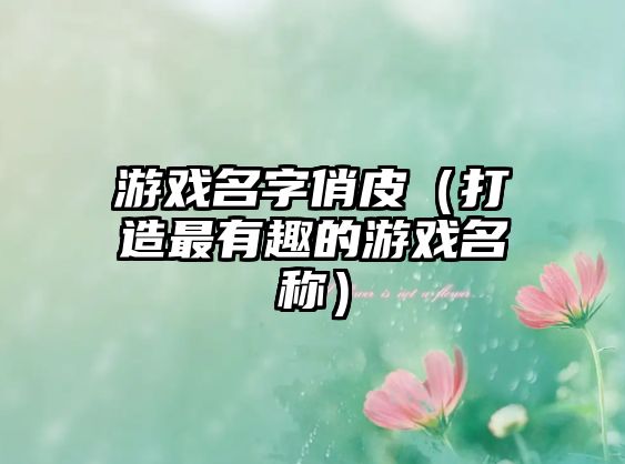 游戏名字俏皮（打造最有趣的游戏名称）