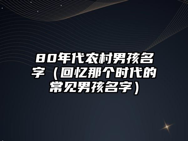 80年代农村男孩名字（回忆那个时代的常见男孩名字）