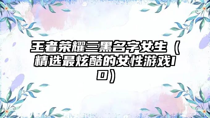 王者荣耀三黑名字女生（精选最炫酷的女性游戏ID）