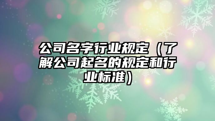 公司名字行业规定（了解公司起名的规定和行业标准）