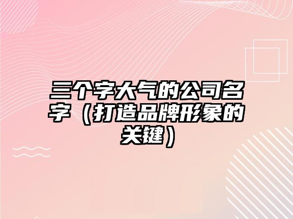 三个字大气的公司名字（打造品牌形象的关键）