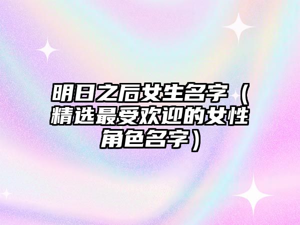 明日之后女生名字（精选最受欢迎的女性角色名字）