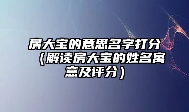 房大宝的意思名字打分（解读房大宝的姓名寓意及评分）