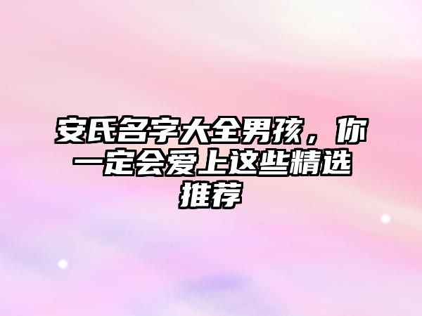 安氏名字大全男孩，你一定会爱上这些精选推荐