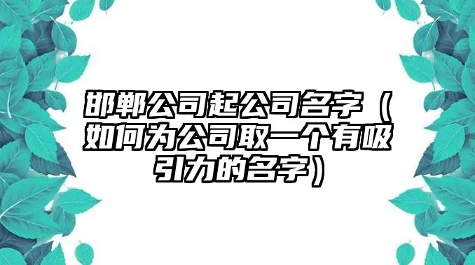 邯郸公司起公司名字（如何为公司取一个有吸引力的名字）