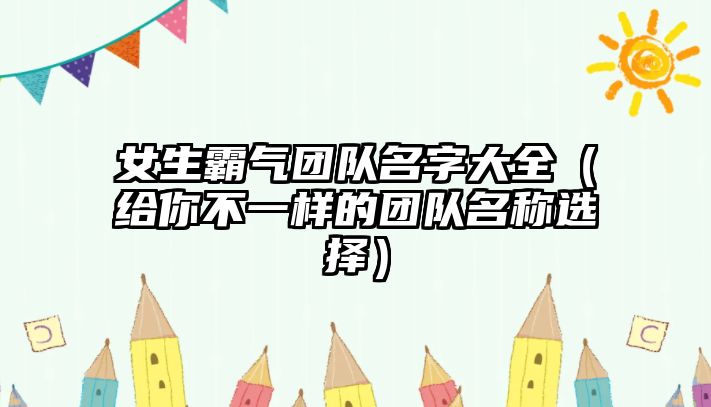 女生霸气团队名字大全（给你不一样的团队名称选择）