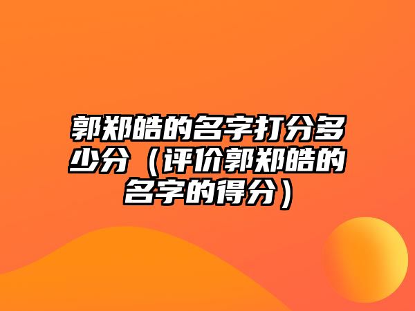 郭郑皓的名字打分多少分（评价郭郑皓的名字的得分）