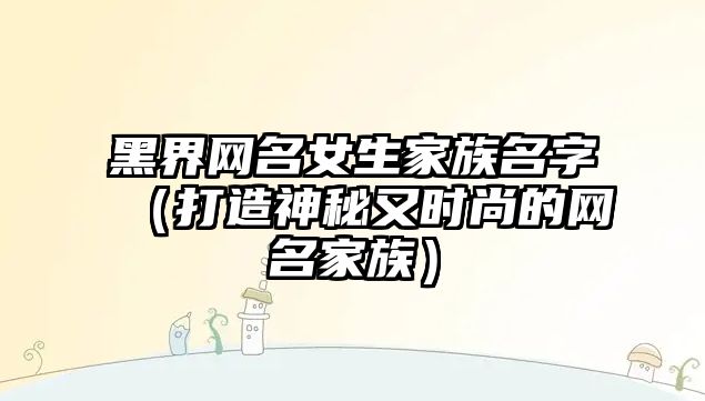 黑界网名女生家族名字（打造神秘又时尚的网名家族）