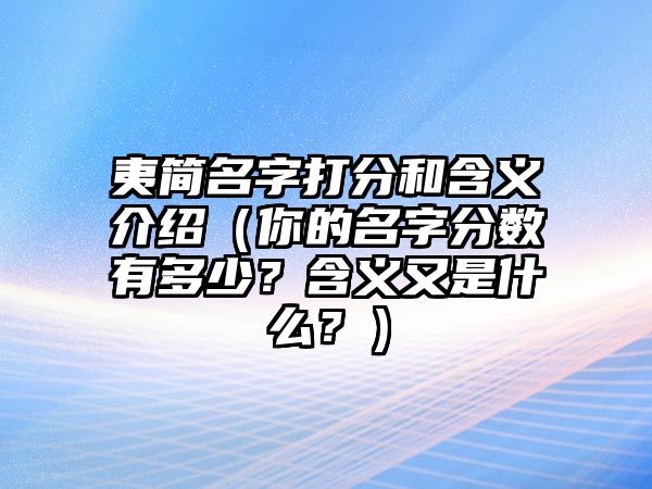 夷简名字打分和含义介绍（你的名字分数有多少？含义又是什么？）