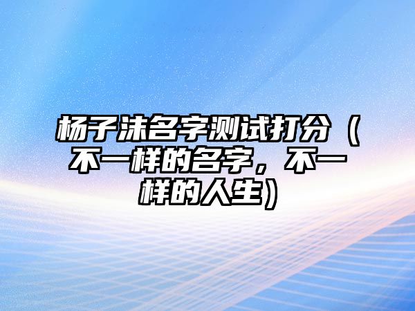 杨子沫名字测试打分（不一样的名字，不一样的人生）