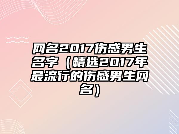 网名2017伤感男生名字（精选2017年最流行的伤感男生网名）