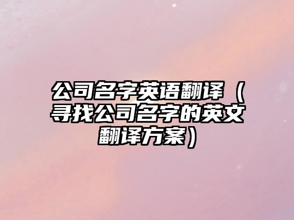 公司名字英语翻译（寻找公司名字的英文翻译方案）