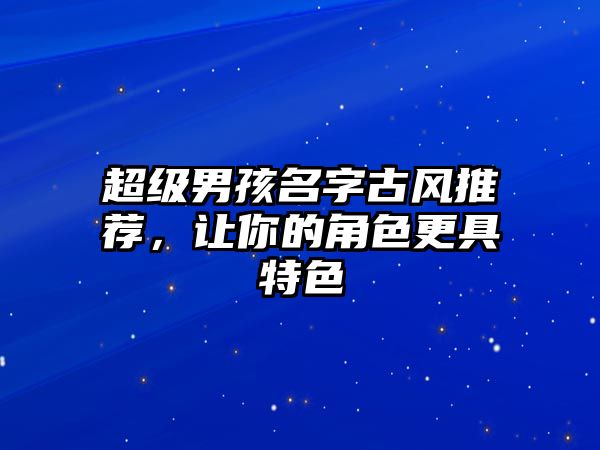 超级男孩名字古风推荐，让你的角色更具特色