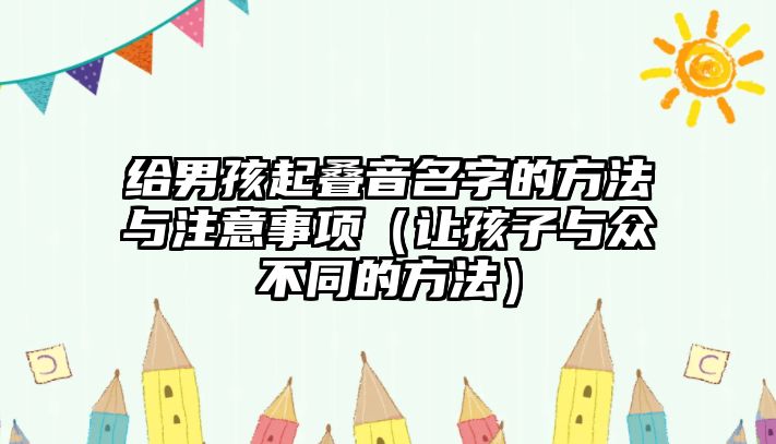 给男孩起叠音名字的方法与注意事项（让孩子与众不同的方法）