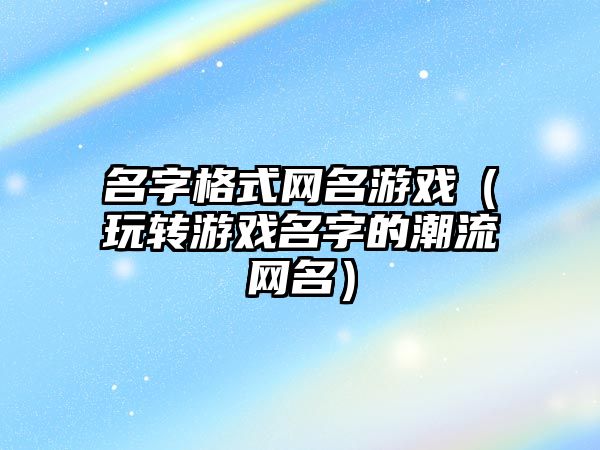 名字格式网名游戏（玩转游戏名字的潮流网名）