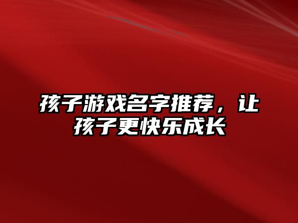 孩子游戏名字推荐，让孩子更快乐成长