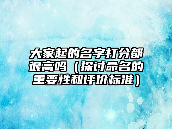 大家起的名字打分都很高吗（探讨命名的重要性和评价标准）