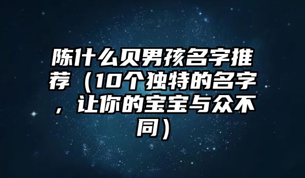 陈什么贝男孩名字推荐（10个独特的名字，让你的宝宝与众不同）