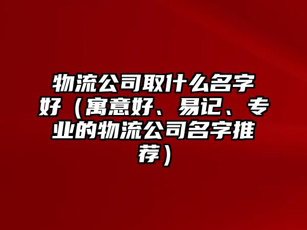 物流公司取什么名字好（寓意好、易记、专业的物流公司名字推荐）