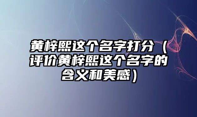 黄梓熙这个名字打分（评价黄梓熙这个名字的含义和美感）