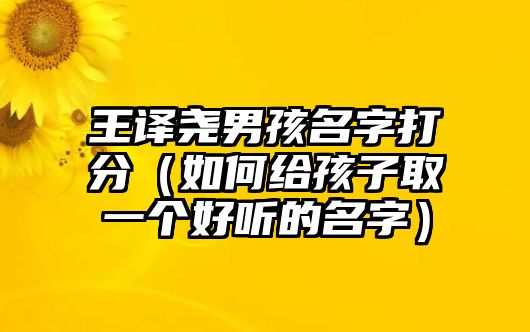 王译尧男孩名字打分（如何给孩子取一个好听的名字）