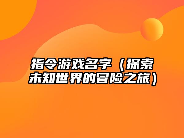 指令游戏名字（探索未知世界的冒险之旅）