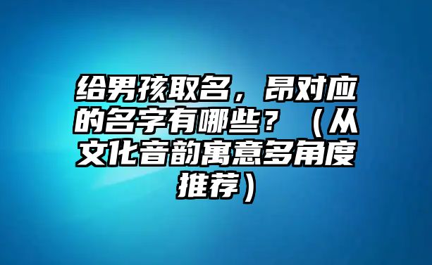 给男孩取名，昂对应的名字有哪些？（从文化音韵寓意多角度推荐）