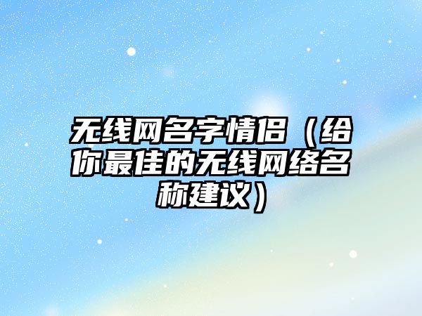 无线网名字情侣（给你最佳的无线网络名称建议）