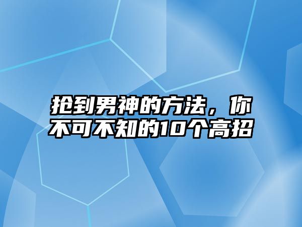 抢到男神的方法，你不可不知的10个高招