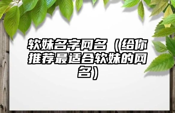 软妹名字网名（给你推荐最适合软妹的网名）