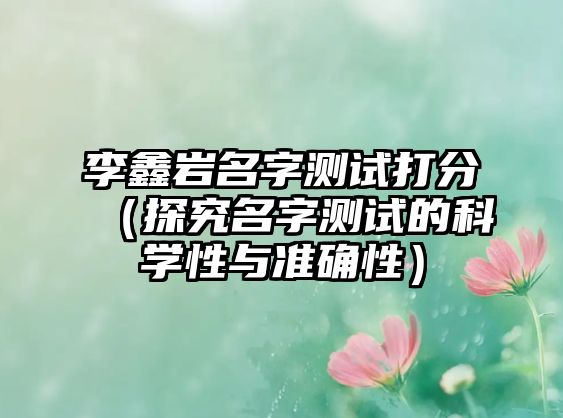 李鑫岩名字测试打分（探究名字测试的科学性与准确性）