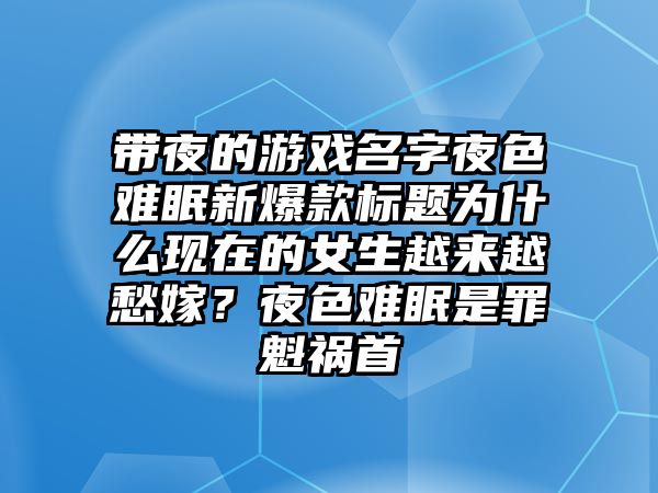 带夜的游戏名字夜色难眠新爆款标题为什么现在的女生越来越愁嫁？夜色难眠是罪魁祸首