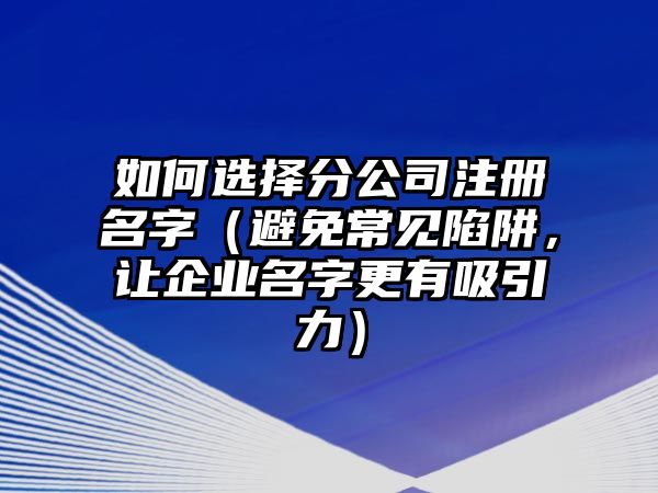 如何选择分公司注册名字（避免常见陷阱，让企业名字更有吸引力）