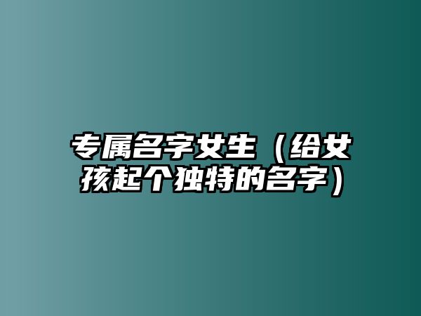 专属名字女生（给女孩起个独特的名字）