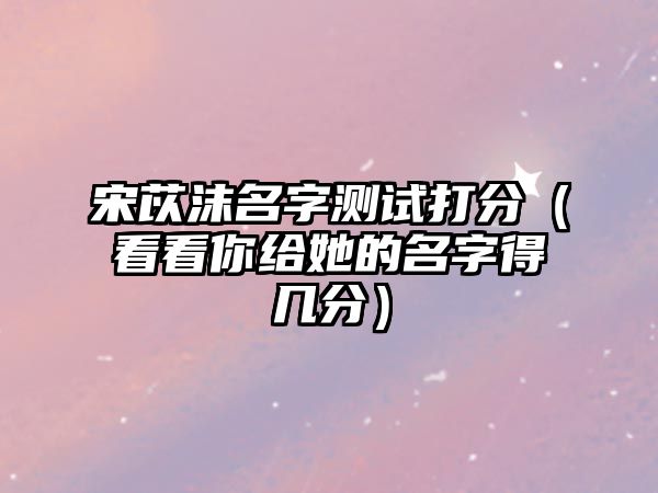 宋苡沫名字测试打分（看看你给她的名字得几分）