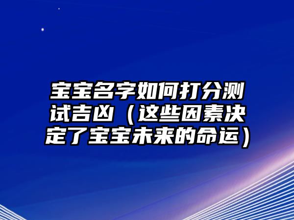 宝宝名字如何打分测试吉凶（这些因素决定了宝宝未来的命运）