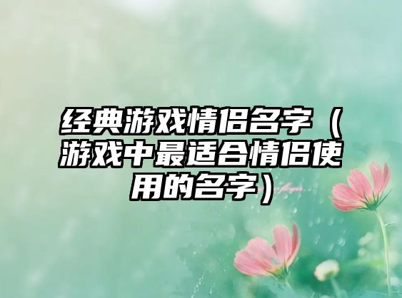 经典游戏情侣名字（游戏中最适合情侣使用的名字）