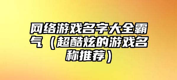 网络游戏名字大全霸气（超酷炫的游戏名称推荐）