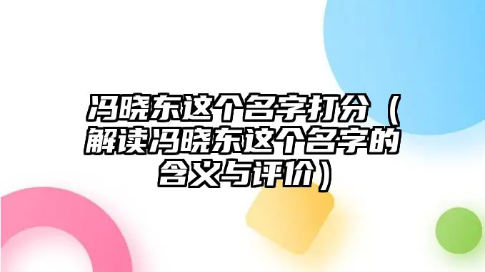 冯晓东这个名字打分（解读冯晓东这个名字的含义与评价）