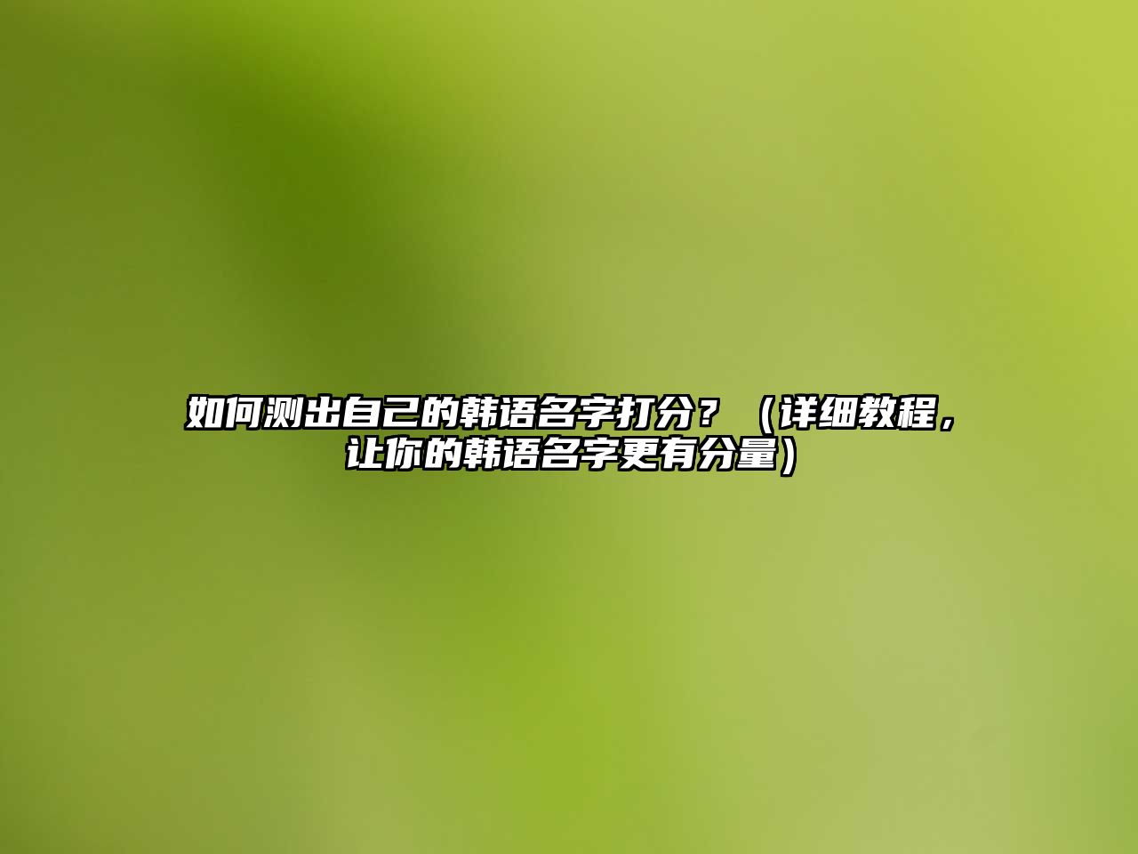 如何测出自己的韩语名字打分？（详细教程，让你的韩语名字更有分量）