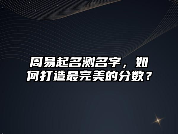 周易起名测名字，如何打造最完美的分数？